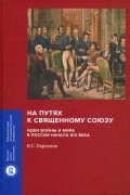 Вадим Парсамов - На путях к Священному союзу. Идеи войны и мира в России начала XIX века