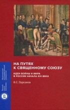 Вадим Парсамов - На путях к Священному союзу. Идеи войны и мира в России начала XIX века