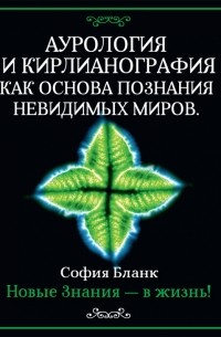 Аурология и кирлианография как основа познания невидимых миров. Новые знания - в жизнь!