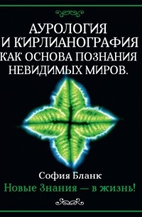 София Бланк - Аурология и кирлианография как основа познания невидимых миров. Новые знания - в жизнь!