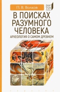 Павел Волков - В поисках разумного человека. Археология о самом древнем