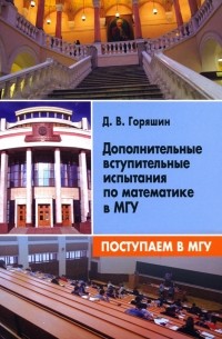 Горяшин Дмитрий Викторович - Поступаем в МГУ. Дополнительные вступительные испытания по математике в МГУ