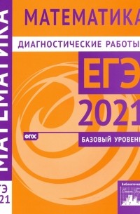  - ЕГЭ 2021 Математика. Диагностические работы. Базовый уровень. ФГОС