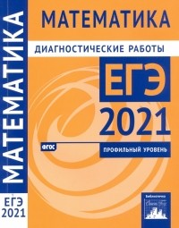  - ЕГЭ 2021 Математика. Диагностические работы. Профильный уровень. ФГОС