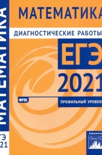  - ЕГЭ 2021 Математика. Диагностические работы. Профильный уровень. ФГОС