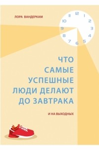 Лора Вандеркам - Что самые успешные люди делают до завтрака. И на выходных