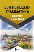 Наталия Ганина - Вся немецкая грамматика в схемах и таблицах