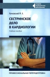 Качковский Михаил Аркадьевич - Сестринское дело в кардиологии. Профессиональная подготовка. Учебное пособие