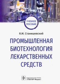 Станишевский Ярослав Михайлович - Промышленная биотехнология лекарственных средств. Учебное пособие