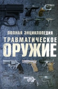 Виктор Шунков - Травматическое оружие. Полная энциклопедия