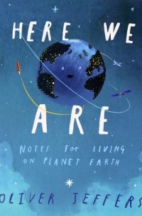 Оливер Джефферс - Here We Are. Notes for Living on Planet Earth