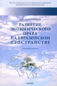 Сергей Боголюбов - Развитие экологического права на евразийском пространстве. Монография