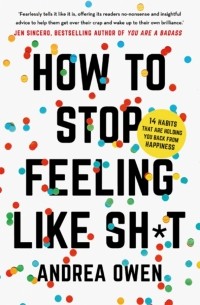 Andrea Owen - How to Stop Feeling Like Sh*t. 14 Habits That Are Holding You Back from Happiness