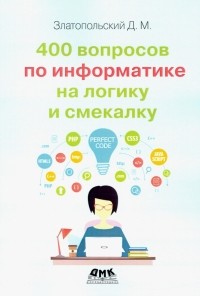 Дмитрий Златопольский - 400 вопросов по информатике на логику и смекалку