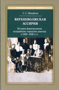 Сергей Михайлов - Верхневолжская Ассирия. История формирования ассирийских городских диаспор в 1920-1930-х гг.