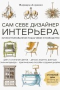 Сам себе дизайнер интерьера. Иллюстрированное пошаговое руководство