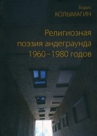 Колымагин Борис Федорович - Религиозная поэзия андеграунда 1960–1980 годов