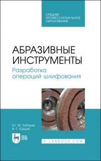  - Абразивные инструменты. Разработка операций шлифования. Учебное пособие. СПО