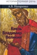 Александр Назаренко - Князь Владимир Великий. Креститель, строитель, небесный охранитель Руси