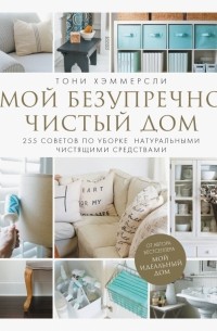 Тони Хэммерсли - Мой безупречно чистый дом. 255 советов по уборке натуральными чистящими средствами
