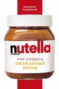 Джиджи Падовани - Nutella. Как создать обожаемый бренд