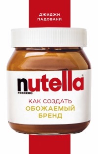 Джиджи Падовани - Nutella. Как создать обожаемый бренд
