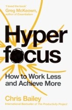 Крис Бэйли - Hyperfocus. How to Work Less to Achieve More