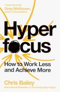 Крис Бэйли - Hyperfocus. How to Work Less to Achieve More