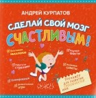 Андрей Курпатов - Сделай свой мозг счастливым!