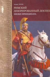 Андрей Негин - Римский декорированный доспех эпохи принципата