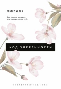 Роберт Келси - Код уверенности. Как умному человеку стать уверенным в себе