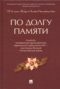  - По долгу памяти. Альманах, посвященный преподавателям юридического факультета МГУ – участникам ВОВ