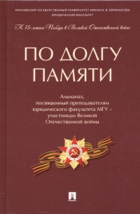  - По долгу памяти. Альманах, посвященный преподавателям юридического факультета МГУ – участникам ВОВ