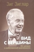 Зиг Зиглар - Вид с вершины. От успеха к собственной значимости