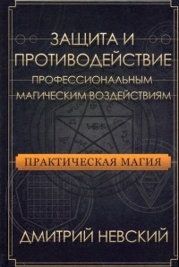 Дмитрий Невский - Практическая магия. Защита и противодействие профессиональным магическим воздействиям
