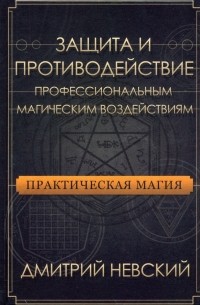Дмитрий Невский - Практическая магия. Защита и противодействие профессиональным магическим воздействиям