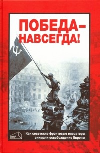 Валерий Фомин - Победа - навсегда! Как советские кинооператоры снимали освобождение Европы. Документы и свидетельства