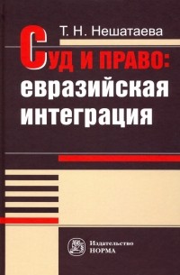 Татьяна Нешатаева - Суд и право. Евразийская интеграция. Монография