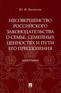 Юрий Федорович Беспалов - Несовершенство российского законодательства о семье, семейных ценностях и пути его преодоления