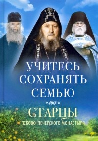  - Учитесь сохранять семью. Старцы Псково-Печерского монастыря о семейной жизни