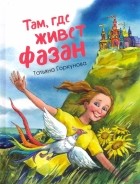 Татьяна Горкунова - Там, где живет фазан. ..