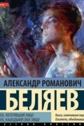 Александр Беляев - Человек, потерявший лицо. Человек, нашедший свое лицо (сборник)
