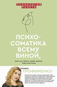 Татьяна Трофименко - Психосоматика всему виной, или Как взять свою жизнь под контроль