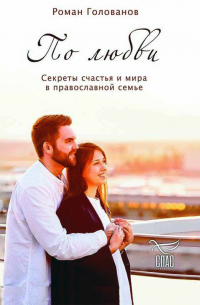 Роман Голованов - По любви. Секреты семейного счастья в православной семье