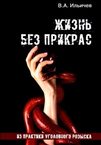 Вячеслав Ильичев - Жизнь без прикрас. Из практики уголовного розыска