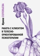 Соловьева Ирина Александровна - Работа с клиентом в телесно-ориентированной психотерапии
