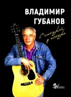 Губанов Владимир Иванович - С гитарой у костра. Песни и рассказы