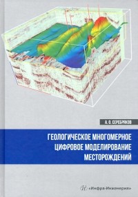 Серебряков Андрей Олегович - Геологическое многомерное цифровое моделирование месторождений. Монография