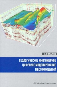 Серебряков Андрей Олегович - Геологическое многомерное цифровое моделирование месторождений. Монография