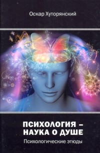 Хуторянский Оскар Исаакович - Психология – наука о душе. Психологические этюды